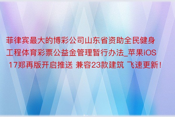 菲律宾最大的博彩公司山东省资助全民健身工程体育彩票公益金管理暂行办法_苹果iOS 17郑再版开启推送 兼容23款建筑 飞速更新！