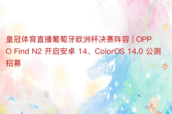 皇冠体育直播葡萄牙欧洲杯决赛阵容 | OPPO Find N2 开启安卓 14、ColorOS 14.0 公测招募