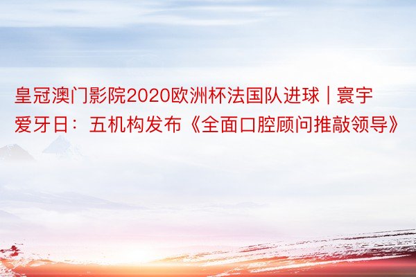 皇冠澳门影院2020欧洲杯法国队进球 | 寰宇爱牙日：五机构发布《全面口腔顾问推敲领导》