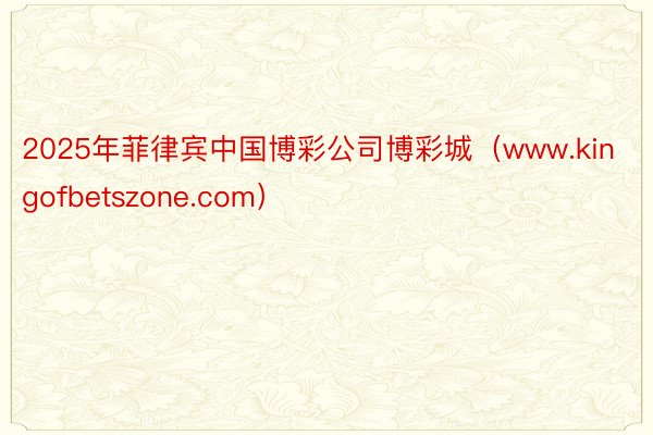 2025年菲律宾中国博彩公司博彩城（www.kingofbetszone.com）