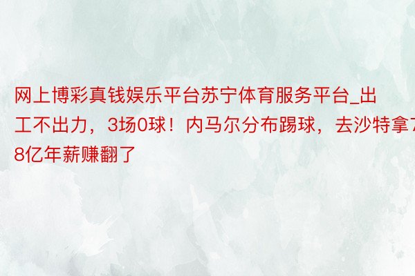 网上博彩真钱娱乐平台苏宁体育服务平台_出工不出力，3场0球！内马尔分布踢球，去沙特拿7.8亿年薪赚翻了