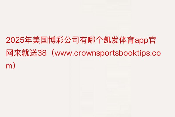 2025年美国博彩公司有哪个凯发体育app官网来就送38（www.crownsportsbooktips.com）