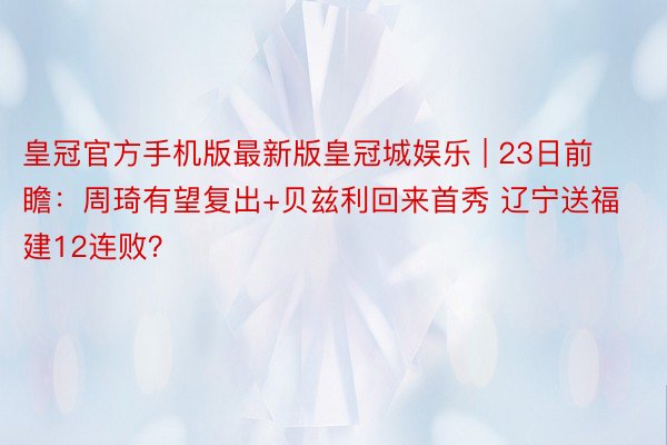 皇冠官方手机版最新版皇冠城娱乐 | 23日前瞻：周琦有望复出+贝兹利回来首秀 辽宁送福建12连败？