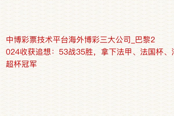 中博彩票技术平台海外博彩三大公司_巴黎2024收获追想：53战35胜，拿下法甲、法国杯、法超杯冠军