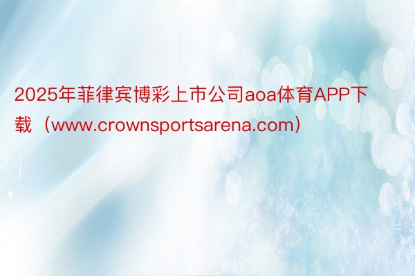 2025年菲律宾博彩上市公司aoa体育APP下载（www.crownsportsarena.com）