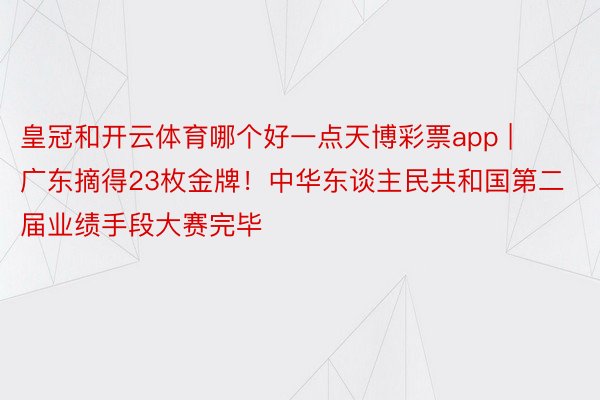 皇冠和开云体育哪个好一点天博彩票app | 广东摘得23枚金牌！中华东谈主民共和国第二届业绩手段大赛完毕