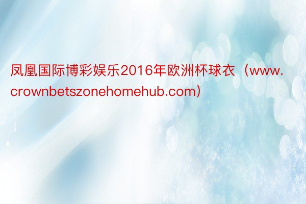 凤凰国际博彩娱乐2016年欧洲杯球衣（www.crownbetszonehomehub.com）