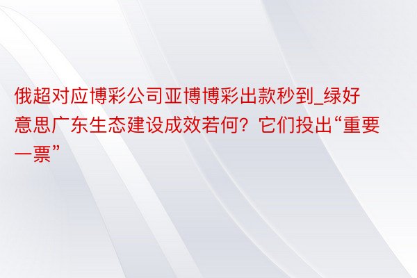 俄超对应博彩公司亚博博彩出款秒到_绿好意思广东生态建设成效若何？它们投出“重要一票”