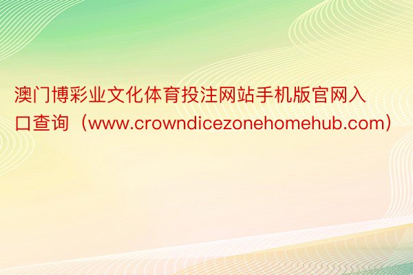 澳门博彩业文化体育投注网站手机版官网入口查询（www.crowndicezonehomehub.com）