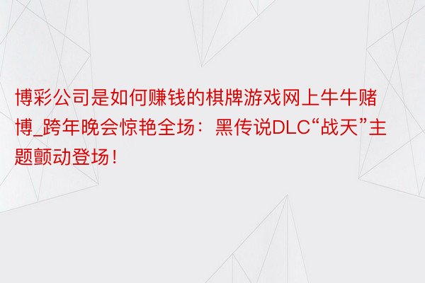 博彩公司是如何赚钱的棋牌游戏网上牛牛赌博_跨年晚会惊艳全场：黑传说DLC“战天”主题颤动登场！