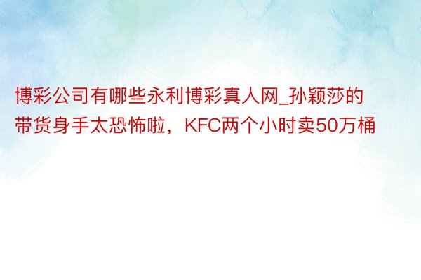 博彩公司有哪些永利博彩真人网_孙颖莎的带货身手太恐怖啦，KFC两个小时卖50万桶