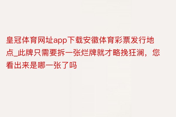 皇冠体育网址app下载安徽体育彩票发行地点_此牌只需要拆一张烂牌就才略挽狂澜，您看出来是哪一张了吗