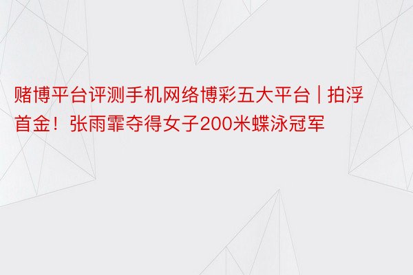 赌博平台评测手机网络博彩五大平台 | 拍浮首金！张雨霏夺得女子200米蝶泳冠军