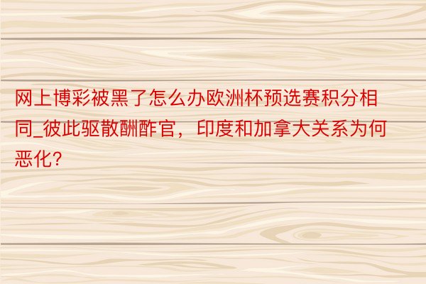 网上博彩被黑了怎么办欧洲杯预选赛积分相同_彼此驱散酬酢官，印度和加拿大关系为何恶化？