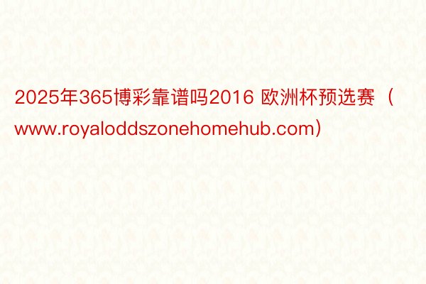 2025年365博彩靠谱吗2016 欧洲杯预选赛（www.royaloddszonehomehub.com）