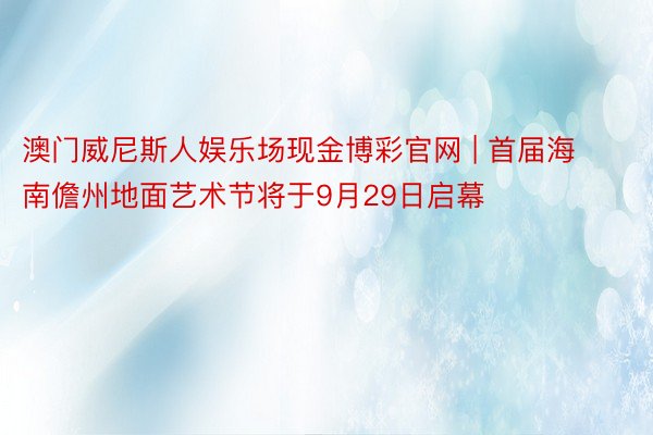 澳门威尼斯人娱乐场现金博彩官网 | 首届海南儋州地面艺术节将于9月29日启幕