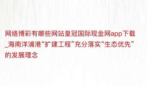 网络博彩有哪些网站皇冠国际现金网app下载_海南洋浦港“扩建工程”充分落实“生态优先”的发展理念