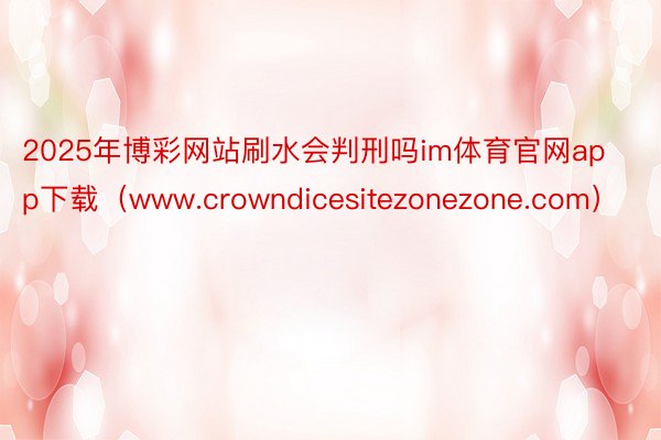 2025年博彩网站刷水会判刑吗im体育官网app下载（www.crowndicesitezonezone.com）