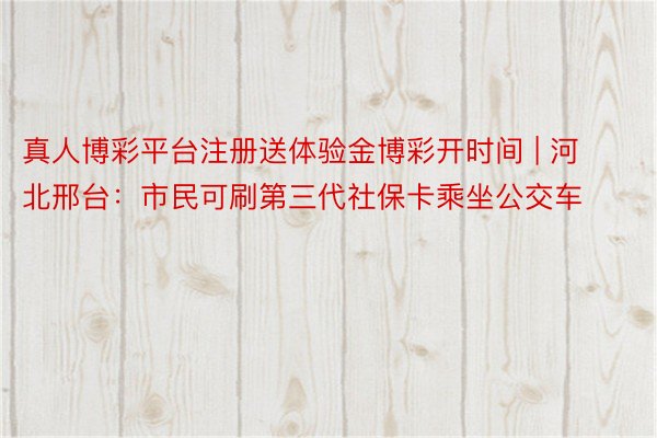 真人博彩平台注册送体验金博彩开时间 | 河北邢台:市民可刷第三代社保卡乘坐公交车