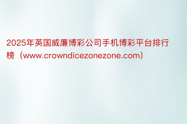 2025年英国威廉博彩公司手机博彩平台排行榜（www.crowndicezonezone.com）