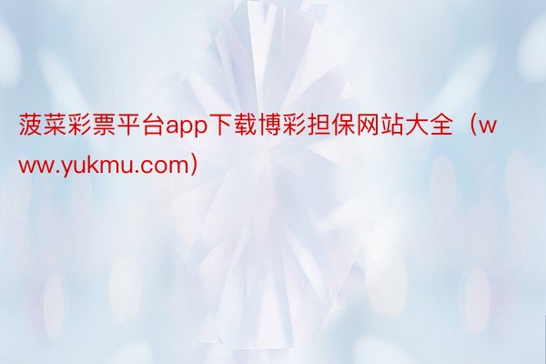 菠菜彩票平台app下载博彩担保网站大全(www.yukmu.com)