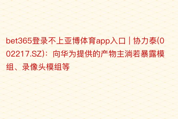 bet365登录不上亚博体育app入口 | 协力泰(002217.SZ):向华为提供的产物主淌若暴露模组、录像头模组等